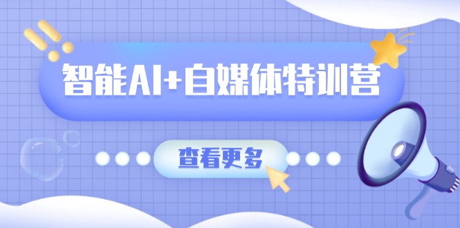 智能AI+自媒体特训营：涵盖文本创作、图像创作、视频创作和职场办公几大类_超次元库