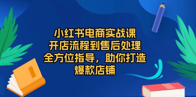 小红书电商实战课，开店流程到售后处理，全方位指导，助你打造爆款店铺_超次元库