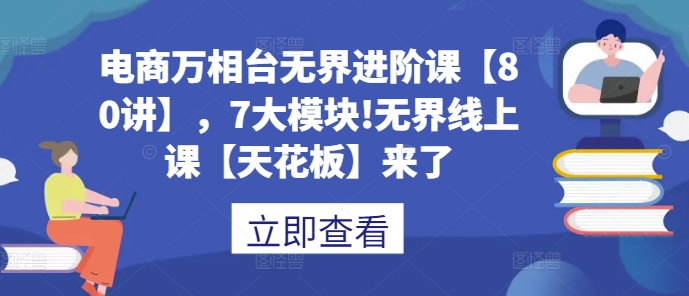 电商万相台无界进阶课【80讲】，7大模块!无界线上课【天花板】来了_超次元库