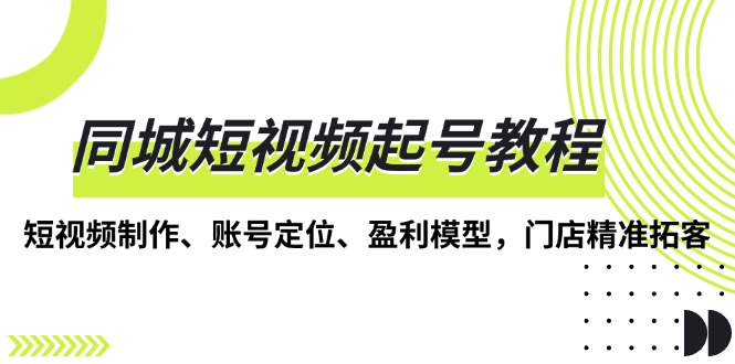 同城短视频起号教程，短视频制作、账号定位、盈利模型，门店精准拓客_超次元库