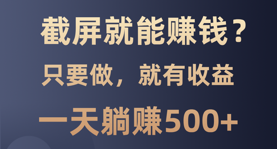 截屏就能赚钱？0门槛，只要做，100%有收益的一个项目，一天躺赚500+_超次元库