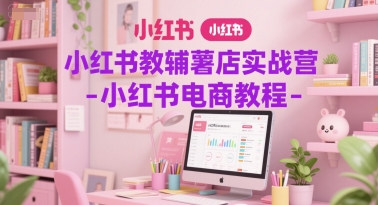 小红书教辅薯店实战营-小红书电商教程_超次元库