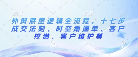 外贸底层逻辑全流程，十七步成交法则、时空角逼单、客户挖潜、客户维护等_超次元库