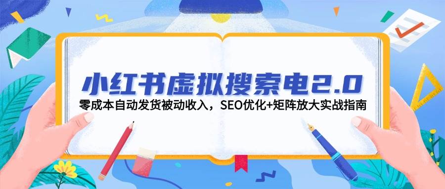 小红书虚拟搜索电2.0，零成本自动发货被动收入，SEO优化+矩阵放大实战指南_超次元库