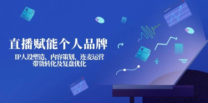 直播赋能个人品牌：IP人设塑造、内容策划、连麦运营、带货转化及复盘优化_超次元库
