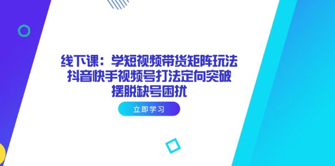 线下课：学短视频带货矩阵玩法 抖音快手视频号打法定向突破，摆脱缺号困扰_超次元库