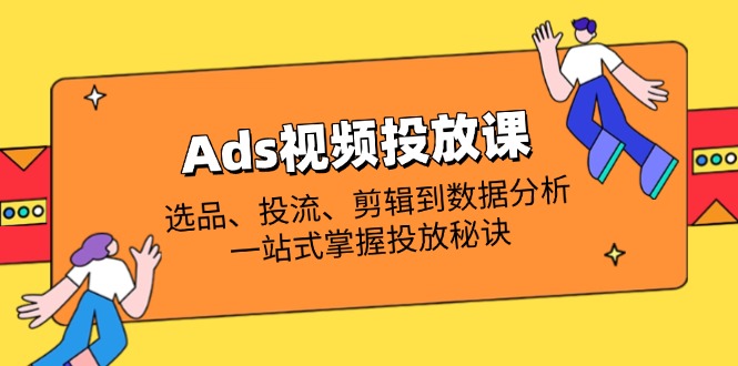 Ads视频投放课全解析：选品、投流、剪辑到数据分析，一站式掌握投放秘诀_超次元库