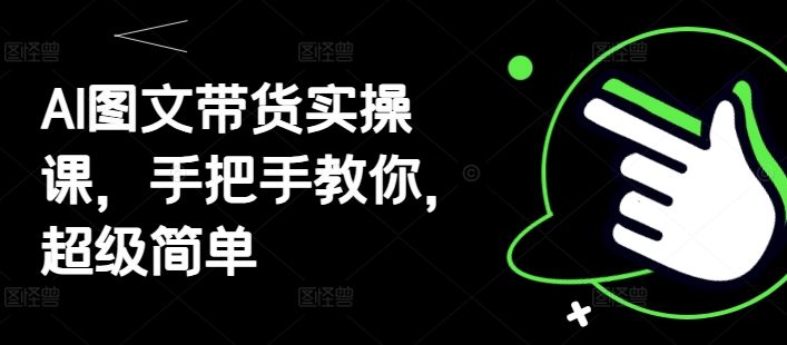 AI图文带货实操课，手把手教你，超级简单_超次元库