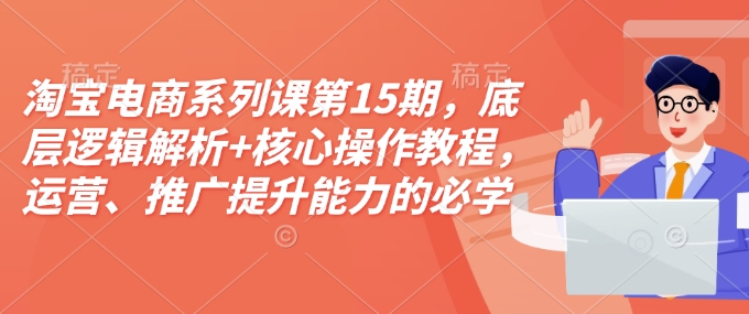 淘宝电商系列课第15期，底层逻辑解析+核心操作教程，运营、推广提升能力的必学课程+配套资料_超次元库