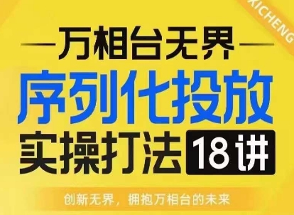 【万相台无界】序列化投放实操18讲线上实战班，淘系电商人的必修课_超次元库