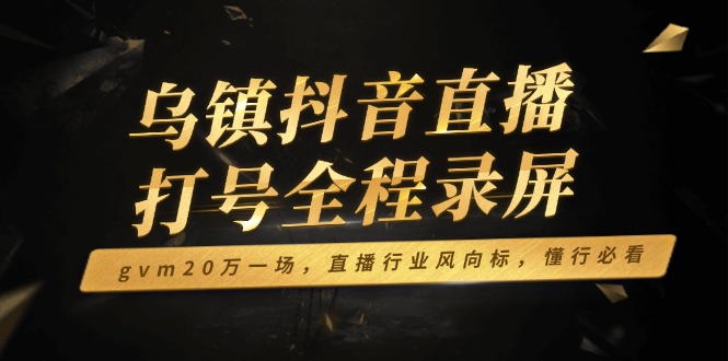 乌镇抖音直播打号全程录屏，gvm20万一场，直播行业风向标，懂行必看_超次元库