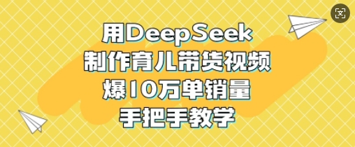 用DeepSeek制作育儿带货视频，爆10W单销量，手把手教学_超次元库