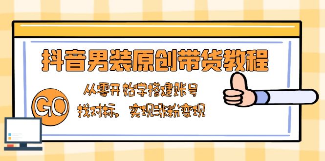 抖音男装原创带货教程：从零开始学搭建账号，找对标，实现涨粉变现_超次元库