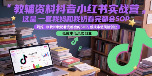 教辅资料抖音小红书实战营，这是一套我妈和我奶看完都会的SOP，低成本低风险创业_超次元库