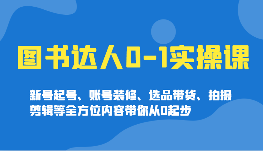 图书达人0-1实操课，新号起号、账号装修、选品带货、拍摄剪辑等全方位内容带你从0起步_超次元库