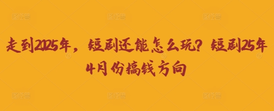走到2025年，短剧还能怎么玩？短剧25年4月份搞钱方向_超次元库