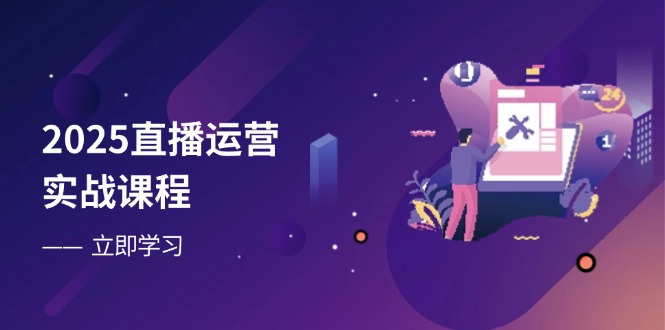 2025直播运营实战课程，零基础入门到流量优化，快速提升直播间表现_超次元库