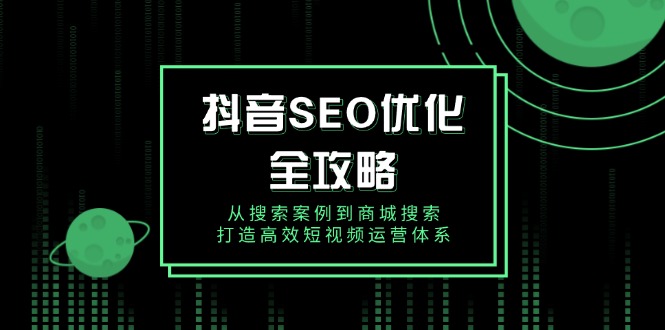 抖音 SEO优化全攻略，从搜索案例到商城搜索，打造高效短视频运营体系_超次元库