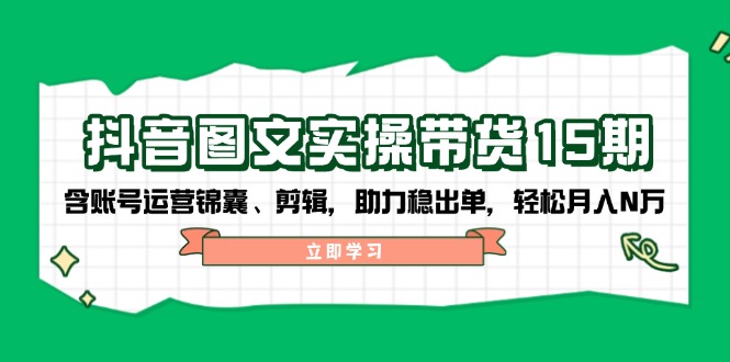 抖音 图文实操带货15期，含账号运营锦囊、剪辑，助力稳出单，轻松月入N万_超次元库