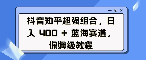 抖音知乎超强组合，日入4张， 蓝海赛道，保姆级教程_超次元库