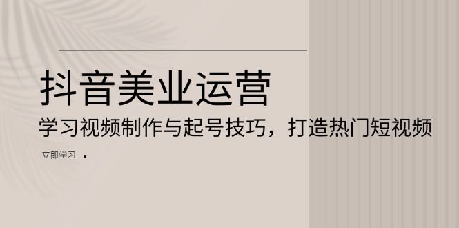 抖音美业运营：学习视频制作与起号技巧，打造热门短视频_超次元库