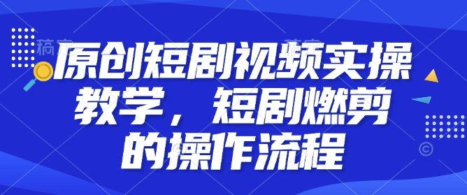 原创短剧视频实操教学，短剧燃剪的操作流程_超次元库