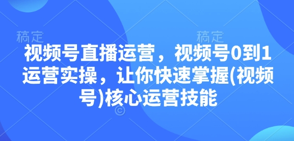 视频号直播运营，视频号0到1运营实操，让你快速掌握(视频号)核心运营技能_超次元库