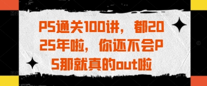 PS通关100讲，都2025年啦，你还不会PS那就真的out啦_超次元库