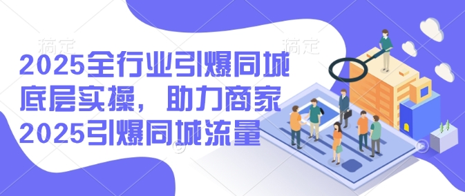 2025全行业引爆同城底层实操，助力商家2025引爆同城流量_超次元库