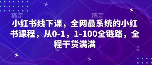 小红书线下课，全网最系统的小红书课程，从0-1，1-100全链路，全程干货满满_超次元库