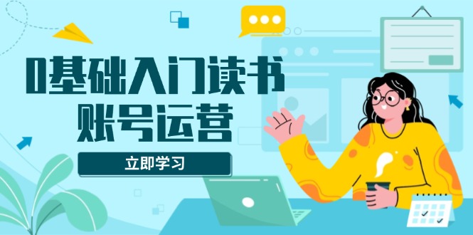 0基础入门读书账号运营，系统课程助你解决素材、流量、变现等难题_超次元库