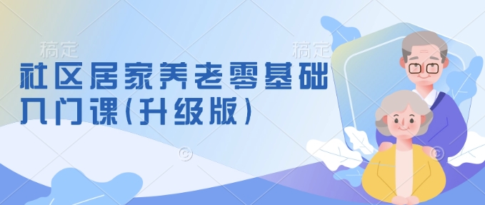 社区居家养老零基础入门课(升级版)了解新手做养老的可行模式，掌握养老项目的筹备方法_超次元库