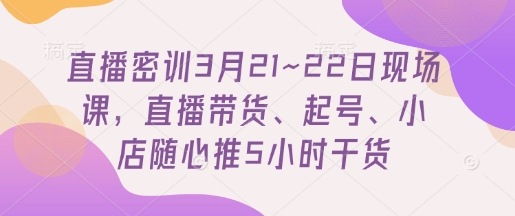 直播密训3月21~22日现场课，​直播带货、起号、小店随心推5小时干货_超次元库
