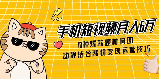 手机短视频月入6万，10种爆款题材构图，动静结合涨粉变现运营技巧_超次元库