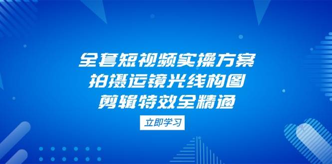 全套短视频实操方案，拍摄运镜光线构图，剪辑特效全精通_超次元库