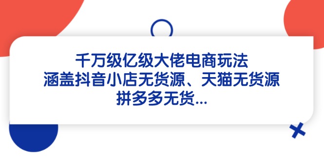 千万级亿级大佬电商玩法：涵盖抖音小店无货源、天猫无货源、拼多多无货…_超次元库
