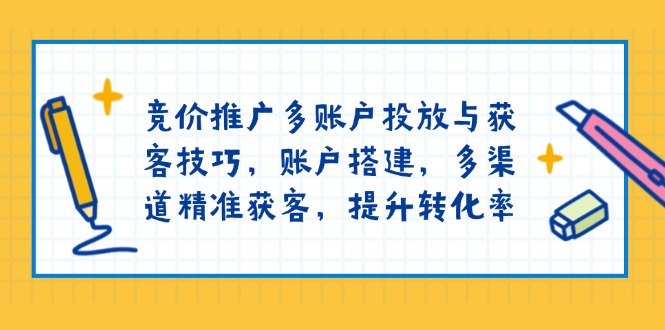 竞价推广多账户投放与获客技巧，账户搭建，多渠道精准获客，提升转化率_超次元库