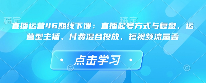 直播运营46期线下课：直播起号方式与复盘、运营型主播、付费混合投放、短视频流量叠_超次元库
