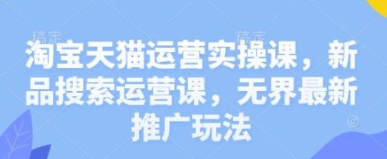 淘宝天猫运营实操课，新品搜索运营课，无界最新推广玩法_超次元库