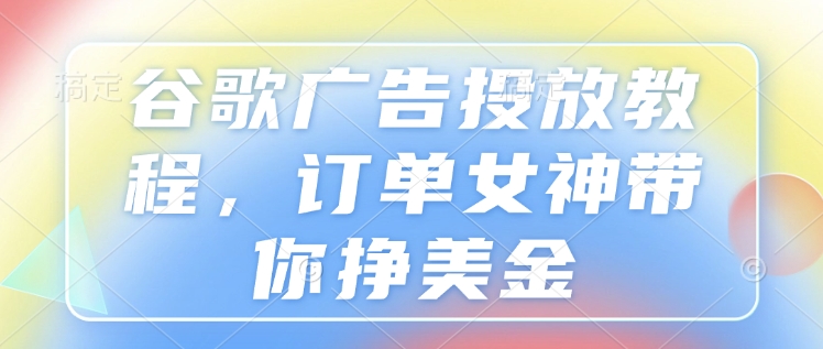 谷歌广告投放教程，订单女神带你挣美金_超次元库