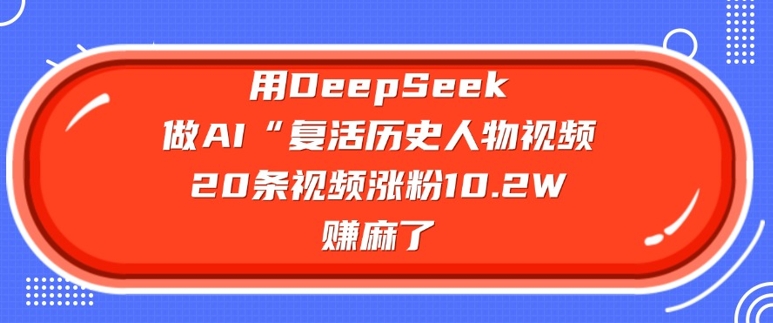 用DeepSeek做AI“复活历史人物”视频，20条视频涨粉10.2W，挣麻了_超次元库