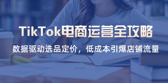TikTok电商运营全攻略，数据驱动选品定价，低成本引爆店铺流量_超次元库