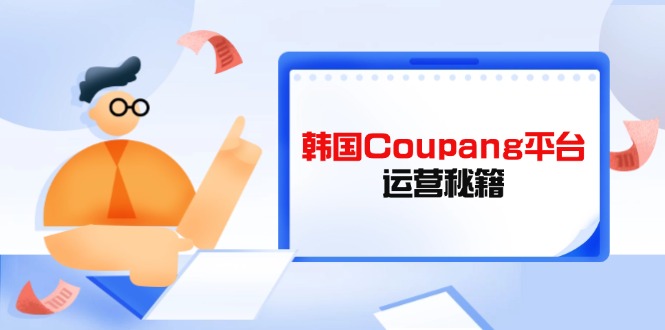 Coupang平台运营秘籍，酷胖卖家必修课，助力卖家提升平台竞争力_超次元库