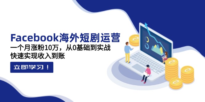 Facebook海外短剧运营：一个月涨粉10万，从0基础到实战，快速实现收入到账_超次元库