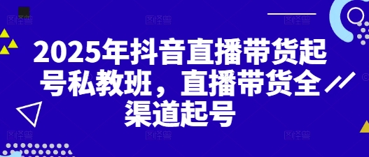 2025年抖音直播带货起号私教班，直播带货全渠道起号_超次元库