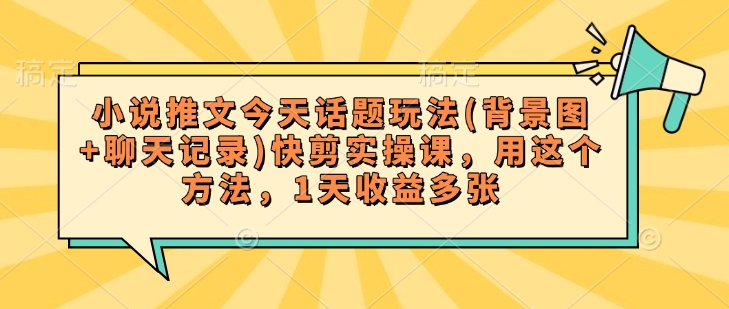 小说推文今天话题玩法(背景图+聊天记录)快剪实操课，用这个方法，1天收益多张_超次元库