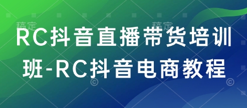 RC抖音直播带货培训班-RC抖音电商教程_超次元库