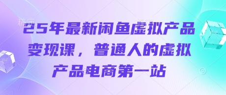 25年最新闲鱼虚拟产品变现课，普通人的虚拟产品电商第一站_超次元库