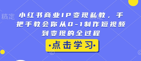 小红书商业IP变现私教，手把手教会你从0-1制作短视频到变现的全过程_超次元库