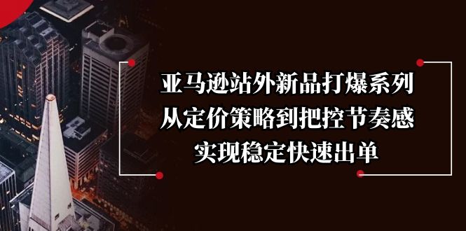 亚马逊站外新品打爆系列，从定价策略到把控节奏感，实现稳定快速出单_超次元库